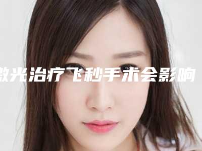 激光治疗飞秒手术会影响眼睛吗