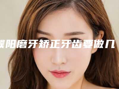 濮阳磨牙矫正牙齿要做几次有明显效果