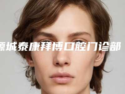 源城泰康拜博口腔门诊部好不好-价位表2025在线咨询
