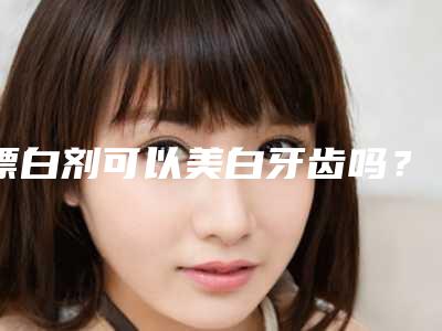 漂白剂可以美白牙齿吗?