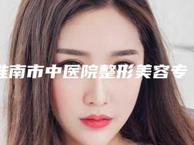 淮南市中医院整形美容专科医生哪个最好-价目表详解