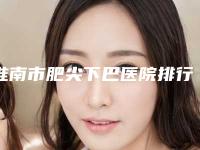淮南市肥尖下巴医院排行榜行业强中强-淮南科然医疗美容门诊部技术好人气高