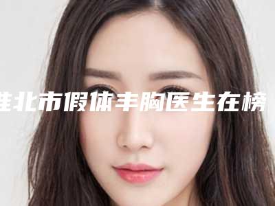 淮北市假体丰胸医生在榜清单十强技术一绝（吴双纯医生技术比拼）