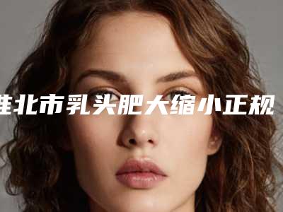 淮北市乳头肥大缩小正规的整形医生排行榜-水庆付主治医师医生私立知名好评医生当选