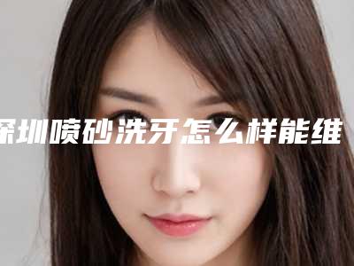 深圳喷砂洗牙怎么样能维持多久