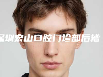 深圳宏山口腔门诊部后槽牙拔除效果怎么样,安不安全