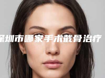 深圳市哪家手术截骨治疗医院-深圳媄咖医疗美容诊所等公立医美技术怎么样