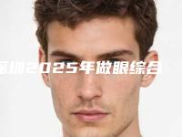 深圳2025年做眼综合价格多少钱比较合适-揭密深圳市做眼综合整形需要的费用内部流传版公示!