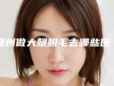 温州做大腿脱毛去哪些医院可以做?