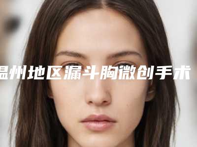 温州地区漏斗胸微创手术医生机构排名及专家推荐（新更新）