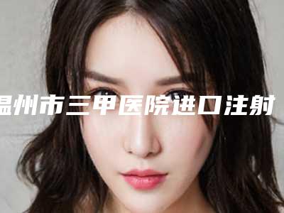 温州市三甲医院进口注射瘦脸哪家技术比较好-进口注射瘦脸整形价格大概是多少钱