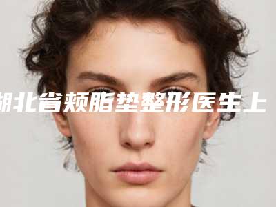 湖北省颊脂垫整形医生上榜清单前十实力担当在此-陈仁君医生实力口碑满分