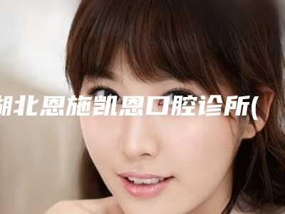 湖北恩施凯恩口腔诊所(舞阳店)收费标准医生介绍_参考附牙齿卫生桥案例