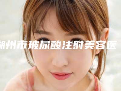 湖州市玻尿酸注射美容医院上榜名单前十位网友良心推荐-德清金永刚医疗美容诊所实力口碑过硬