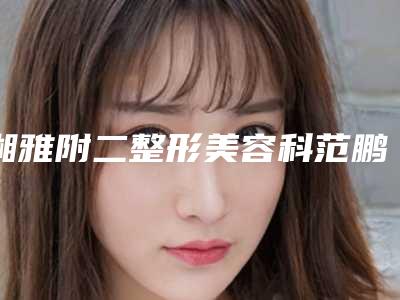 湘雅附二整形美容科范鹏举医生,孙杨医生口碑抢先看