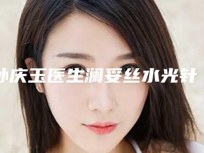 孙庆玉医生澜妥丝水光针超人气实力三甲医生-临沂人民医院医学美容科