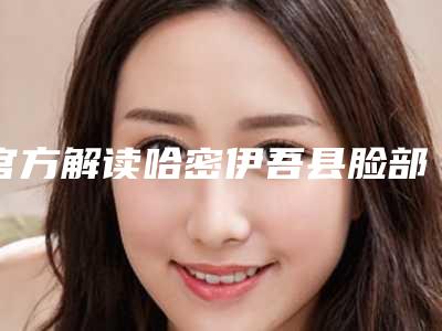 官方解读哈密伊吾县脸部溶脂针医生排名前9口碑实力俱佳
