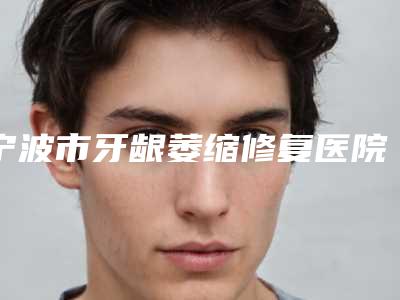 宁波市牙龈萎缩修复医院在榜名单合集推荐(宁波市牙龈萎缩修复口腔医院榜单打卡不踩坑)