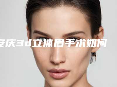 安庆3d立体眉手术如何收费-安庆3d立体眉手术的费用吗