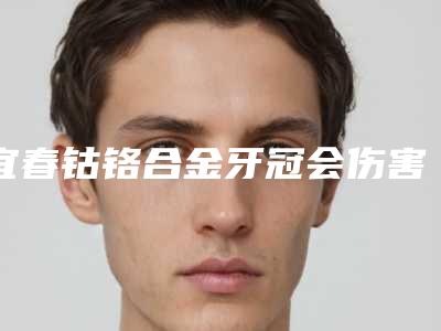 宜春钴铬合金牙冠会伤害皮肤么