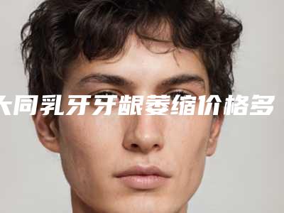 大同乳牙牙龈萎缩价格多少合理