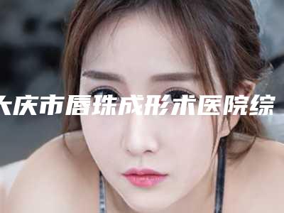 大庆市唇珠成形术医院综合实力前十佳口碑排名实力测评-郭永波医疗美容诊所上榜理由重点介绍