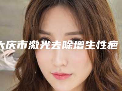 大庆市激光去除增生性疤痕排名深度盘点(大庆市激光去除增生性疤痕整形医院)