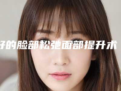 好的脸部松弛面部提升术医院推荐:脸部松弛面部提升术医院前30佳都有哪些