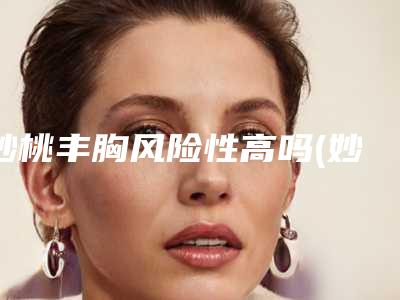 妙桃丰胸风险性高吗(妙桃丰胸的危害怎么避免)