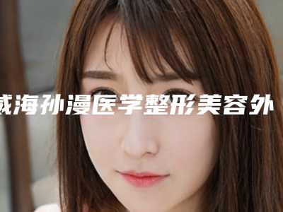 威海孙漫医学整形美容外科医院,威海和蔓迪医疗美容诊诊所你比较中意哪一家