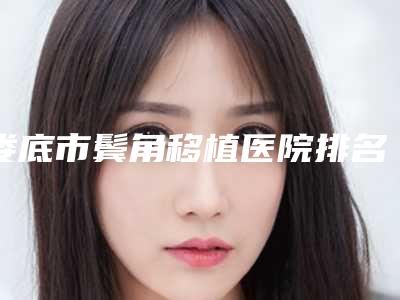 娄底市鬓角移植医院排名top10榜单新出炉(娄底京都医学整形美容门诊部凭借实力稳住榜一)