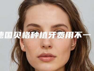 德国贝格种植牙费用不一样是为什么