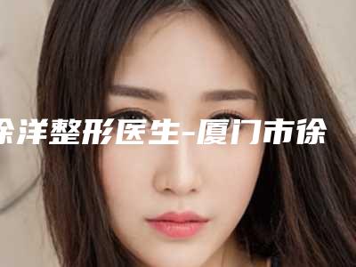 徐洋整形医生-厦门市徐洋医生除皱纹拉皮手术稳居实力榜前三