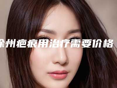 徐州疤痕用治疗需要价格大致是多少(徐州疤痕用治疗手术费用要多少钱)