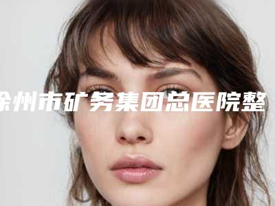 徐州市矿务集团总医院整形美容科医生那个强-推荐周善杰医生,王思雨医生