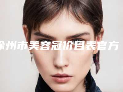 徐州市美容冠价目表官方详细曝光-徐州市美容冠价格