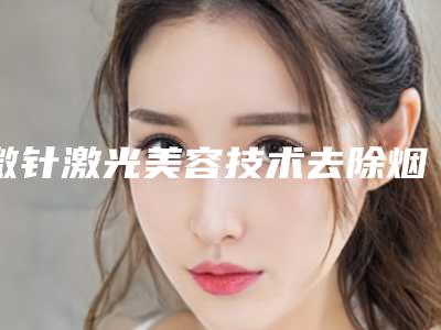 微针激光美容技术去除烟熏妆效果好不好?会经历到疼吗?