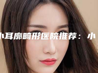 小耳廓畸形医院推荐:小耳廓畸形医院强榜前30位预测