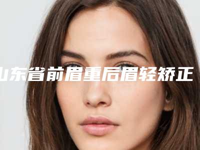 山东省前眉重后眉轻矫正医生上榜名单前十佳排行预测-山东省前眉重后眉轻矫正医生