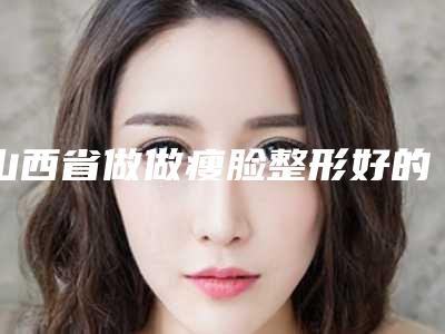 山西省做做瘦脸整形好的医院(太原脸蛋汇咖医疗美容诊所口碑价格一览)