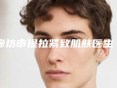 廊坊市提拉紧致肌肤医生上榜名单前十名名单来袭-廊坊市提拉紧致肌肤整形医生