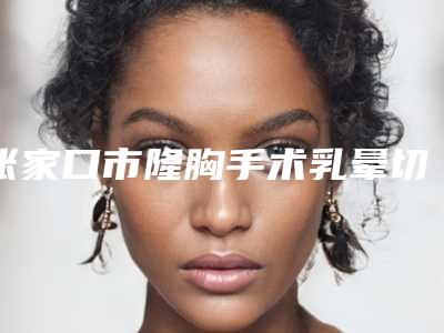 张家口市隆胸手术乳晕切口价格(费用)清单专家推荐-均价隆胸手术乳晕切口14450元