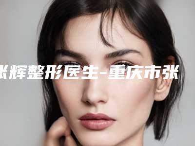 张辉整形医生-重庆市张辉医生除皱做大拉皮斩获榜首