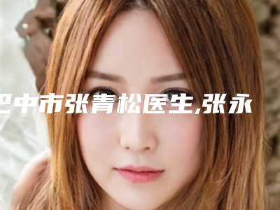 巴中市张青松医生,张永茂医生哪个更厉害