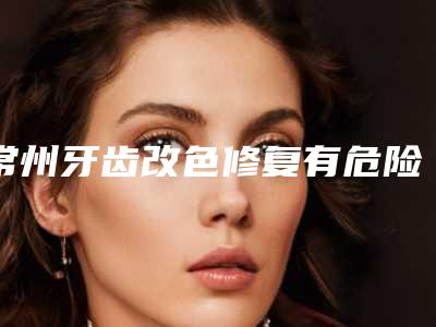 常州牙齿改色修复有危险吗