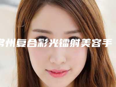 常州复合彩光镭射美容手术的费用和什么有关