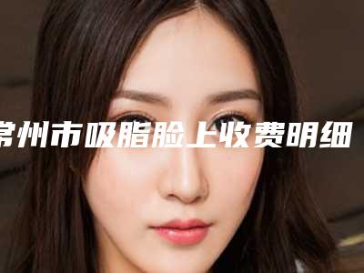 常州市吸脂脸上收费明细官方发布-近8个月均价为14330元