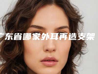 广东省哪家外耳再造支架医院推荐:外耳再造支架医院前20名名单确立