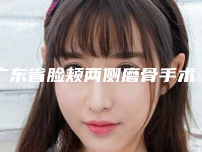 广东省脸颊两侧磨骨手术医生排名榜前十强一一公布-广东省脸颊两侧磨骨手术医生