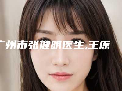 广州市张健明医生,王原路医生超体隆鼻都材料实力大PK